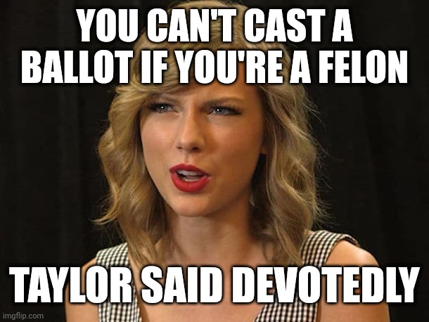 Taylor said devotedly | YOU CAN'T CAST A BALLOT IF YOU'RE A FELON; TAYLOR SAID DEVOTEDLY | image tagged in taylor swiftie | made w/ Imgflip meme maker