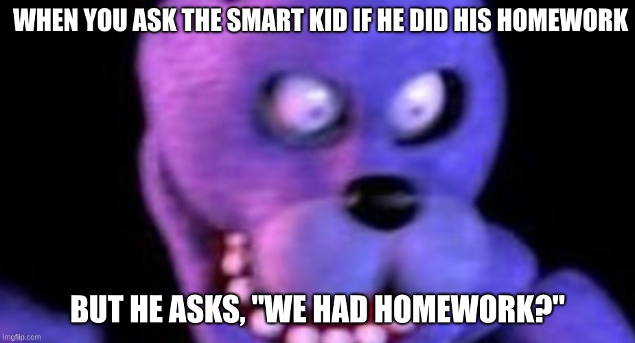 AAAAAAAUUUUUUUUGGGGGGGGHHHHHHHHH | WHEN YOU ASK THE SMART KID IF HE DID HIS HOMEWORK; BUT HE ASKS, "WE HAD HOMEWORK?" | image tagged in scared bonnie | made w/ Imgflip meme maker