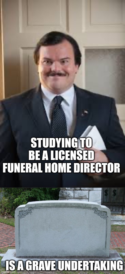 STUDYING TO BE A LICENSED FUNERAL HOME DIRECTOR; IS A GRAVE UNDERTAKING | image tagged in jack black - bernie,gravestone | made w/ Imgflip meme maker