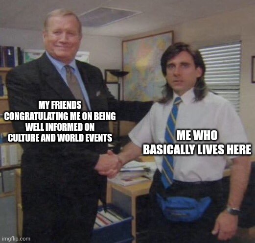 the office congratulations | MY FRIENDS CONGRATULATING ME ON BEING WELL INFORMED ON CULTURE AND WORLD EVENTS; ME WHO BASICALLY LIVES HERE | image tagged in the office congratulations | made w/ Imgflip meme maker