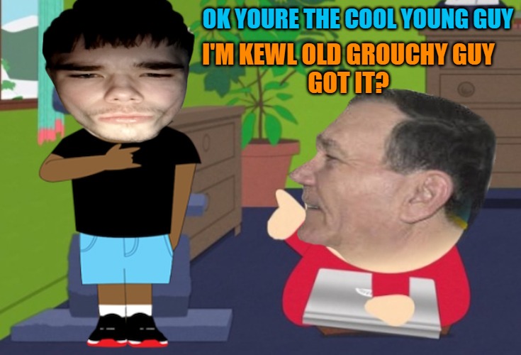 OK YOURE THE COOL YOUNG GUY I'M KEWL OLD GROUCHY GUY
GOT IT? | made w/ Imgflip meme maker