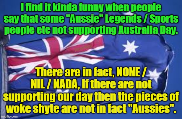 Australia Day and Aussies | I find it kinda funny when people say that some "Aussie" Legends / Sports people etc not supporting Australia Day. Yarra Man; There are in fact, NONE / NIL / NADA, If there are not supporting our day then the pieces of woke shyte are not in fact "Aussies". | image tagged in progressives,aboriginals,left,labor,greens,teal | made w/ Imgflip meme maker