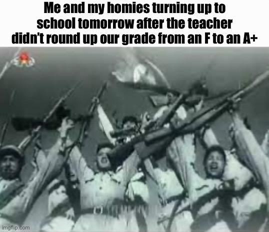 Image Title | Me and my homies turning up to school tomorrow after the teacher didn’t round up our grade from an F to an A+ | made w/ Imgflip meme maker