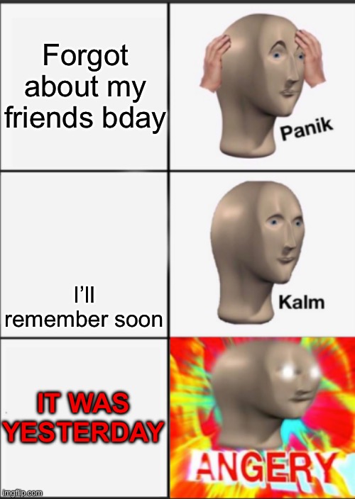 Panik Kalm Angery | Forgot about my friends bday; I’ll remember soon; IT WAS YESTERDAY | image tagged in panik kalm angery | made w/ Imgflip meme maker
