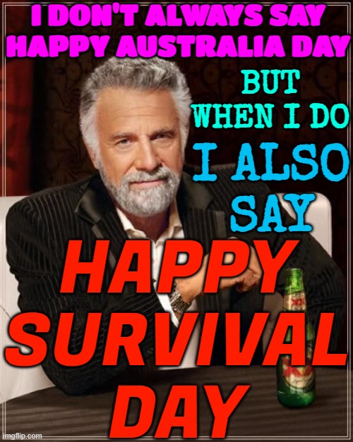 I Also Say; Happy Survival Day | I DON'T ALWAYS SAY
HAPPY AUSTRALIA DAY; BUT WHEN I DO; I ALSO
SAY; HAPPY
SURVIVAL
DAY | image tagged in memes,the most interesting man in the world,meanwhile in australia,australians,australia,white nationalism | made w/ Imgflip meme maker