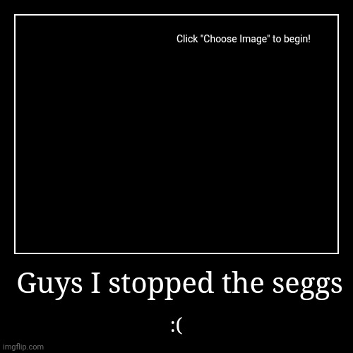 Guys I stopped the seggs | :( | image tagged in funny,demotivationals | made w/ Imgflip demotivational maker