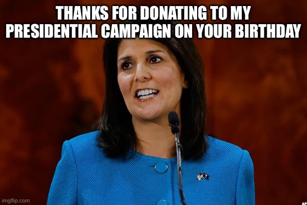 Nikki Haley | THANKS FOR DONATING TO MY PRESIDENTIAL CAMPAIGN ON YOUR BIRTHDAY | image tagged in nikki haley | made w/ Imgflip meme maker
