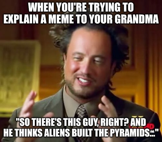 So grandma... | WHEN YOU'RE TRYING TO EXPLAIN A MEME TO YOUR GRANDMA; "SO THERE'S THIS GUY, RIGHT? AND HE THINKS ALIENS BUILT THE PYRAMIDS..." | image tagged in memes,ancient aliens | made w/ Imgflip meme maker