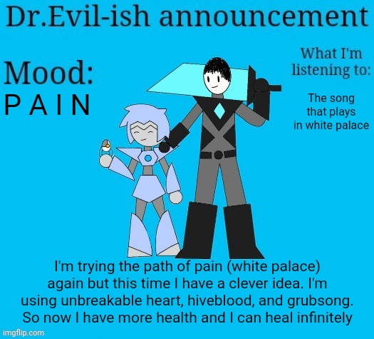 And it's working >:) | P A I N; The song that plays in white palace; I'm trying the path of pain (white palace) again but this time I have a clever idea. I'm using unbreakable heart, hiveblood, and grubsong. So now I have more health and I can heal infinitely | image tagged in dr evil-ish new announcement template | made w/ Imgflip meme maker