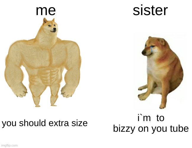 Buff Doge vs. Cheems | me; sister; you should extra size; i`m  to bizzy on you tube | image tagged in memes,buff doge vs cheems | made w/ Imgflip meme maker