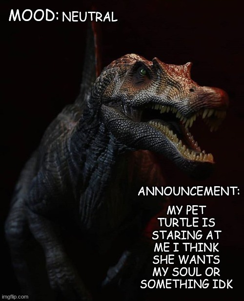 JPSpinosaurus template 7 | NEUTRAL; MY PET TURTLE IS STARING AT ME I THINK SHE WANTS MY SOUL OR SOMETHING IDK | image tagged in jpspinosaurus template 7 | made w/ Imgflip meme maker