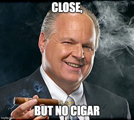 rush limbaugh smoking cigar | CLOSE, BUT NO CIGAR | image tagged in rush limbaugh smoking cigar | made w/ Imgflip meme maker