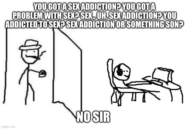 Are you winning son blank template | YOU GOT A SEX ADDICTION? YOU GOT A PROBLEM WITH SEX? SEX.. UH. SEX ADDICTION? YOU ADDICTED TO SEX? SEX ADDICTION OR SOMETHING SON? NO SIR | image tagged in are you winning son blank template | made w/ Imgflip meme maker
