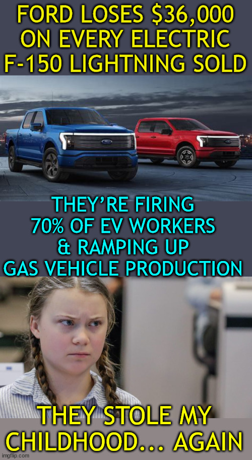 How dare they... | FORD LOSES $36,000 ON EVERY ELECTRIC F-150 LIGHTNING SOLD; THEY’RE FIRING 70% OF EV WORKERS & RAMPING UP GAS VEHICLE PRODUCTION; THEY STOLE MY CHILDHOOD... AGAIN | image tagged in pissedoff greta,how dare they,winter is a bitch,electric cars suck | made w/ Imgflip meme maker