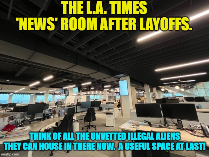 The former hive of scum and villainy. | THE L.A. TIMES 'NEWS' ROOM AFTER LAYOFFS. THINK OF ALL THE UNVETTED ILLEGAL ALIENS THEY CAN HOUSE IN THERE NOW.  A USEFUL SPACE AT LAST! | image tagged in yep | made w/ Imgflip meme maker