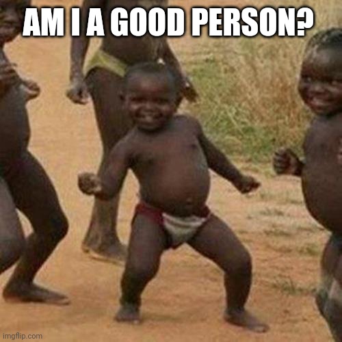 . | AM I A GOOD PERSON? | image tagged in memes,third world success kid | made w/ Imgflip meme maker