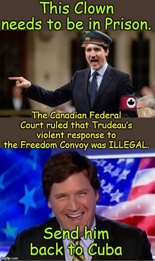 Send Trudeau back to Cuba | This Clown needs to be in Prison. The Canadian Federal Court ruled that Trudeau’s violent response to the Freedom Convoy was ILLEGAL. Send him back to Cuba | image tagged in tucker carlson,canadian court,rules what trudeau did was illegal,dictator | made w/ Imgflip meme maker