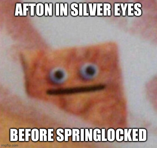 Me:knows what’s going to happen* | AFTON IN SILVER EYES; BEFORE SPRINGLOCKED | image tagged in cinnamon toast crunch | made w/ Imgflip meme maker