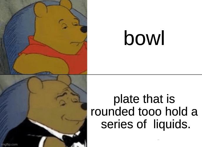 fancy | bowl; plate that is rounded tooo hold a  series of  liquids. | image tagged in memes,tuxedo winnie the pooh | made w/ Imgflip meme maker