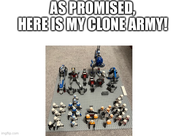 Here it is! | AS PROMISED, HERE IS MY CLONE ARMY! | image tagged in blank white template | made w/ Imgflip meme maker