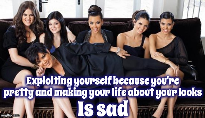 That's The World We Live In | Exploiting yourself because you're pretty and making your life about your looks; Is sad | image tagged in kardashians,memes,trainwreck,sad but true,exploitation,life on earth | made w/ Imgflip meme maker