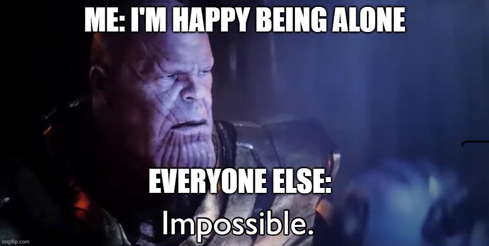 Thanos Impossible | ME: I'M HAPPY BEING ALONE; EVERYONE ELSE: | image tagged in thanos impossible | made w/ Imgflip meme maker