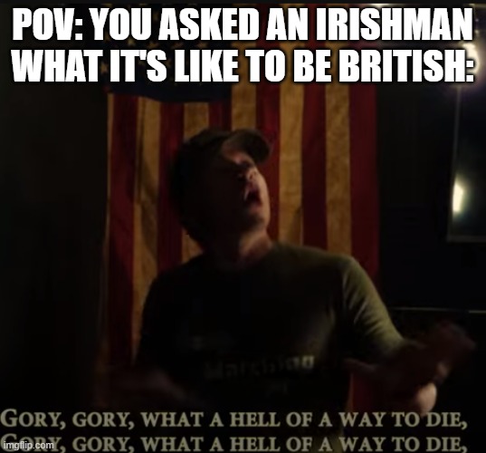 Gory gory what a hell of a way to die | POV: YOU ASKED AN IRISHMAN WHAT IT'S LIKE TO BE BRITISH: | image tagged in gory gory what a hell of a way to die | made w/ Imgflip meme maker