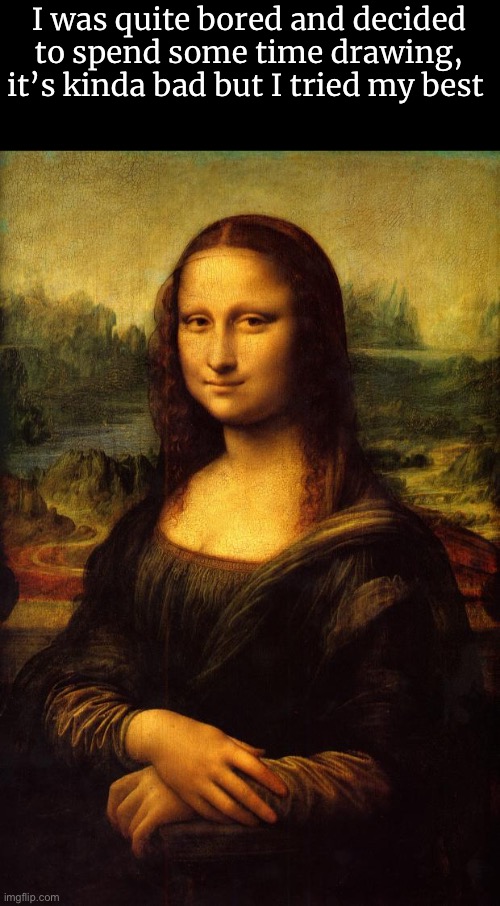 The Mona Lisa | I was quite bored and decided to spend some time drawing, it’s kinda bad but I tried my best | image tagged in the mona lisa | made w/ Imgflip meme maker