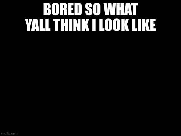 BORED SO WHAT YALL THINK I LOOK LIKE | made w/ Imgflip meme maker