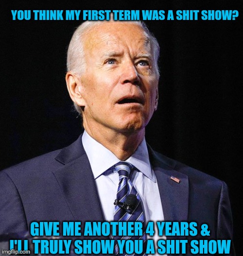 Joe Biden | YOU THINK MY FIRST TERM WAS A SHIT SHOW? GIVE ME ANOTHER 4 YEARS & I'LL TRULY SHOW YOU A SHIT SHOW | image tagged in joe biden | made w/ Imgflip meme maker