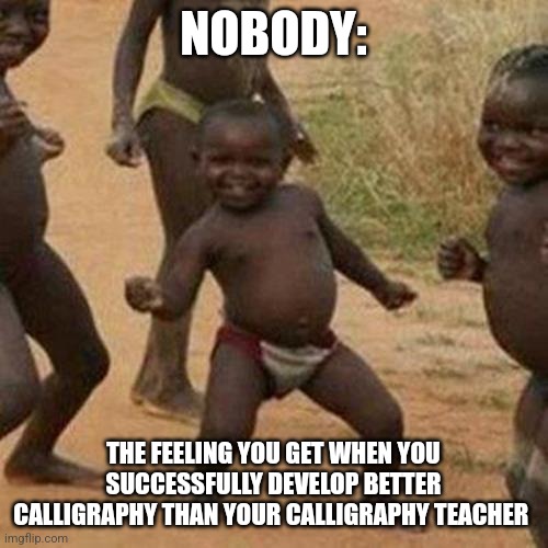 My calligraphy is better than yours | NOBODY:; THE FEELING YOU GET WHEN YOU SUCCESSFULLY DEVELOP BETTER CALLIGRAPHY THAN YOUR CALLIGRAPHY TEACHER | image tagged in memes,third world success kid | made w/ Imgflip meme maker