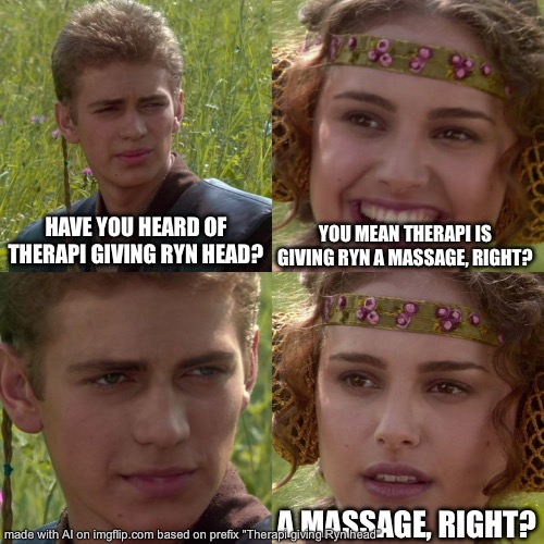 THIS IS ACTUALLY PERFECT | HAVE YOU HEARD OF THERAPI GIVING RYN HEAD? YOU MEAN THERAPI IS GIVING RYN A MASSAGE, RIGHT? A MASSAGE, RIGHT? | image tagged in anakin padme 4 panel | made w/ Imgflip meme maker