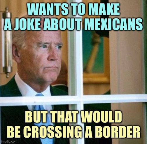 Sad Joe Biden | WANTS TO MAKE A JOKE ABOUT MEXICANS; BUT THAT WOULD BE CROSSING A BORDER | image tagged in sad joe biden,memes | made w/ Imgflip meme maker