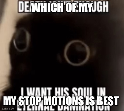 I want his soul eternal damnation | WHICH OF MY; MY STOP MOTIONS IS BEST | image tagged in i want his soul eternal damnation | made w/ Imgflip meme maker