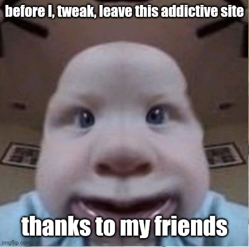 baab | before I, tweak, leave this addictive site; thanks to my friends | image tagged in baab | made w/ Imgflip meme maker