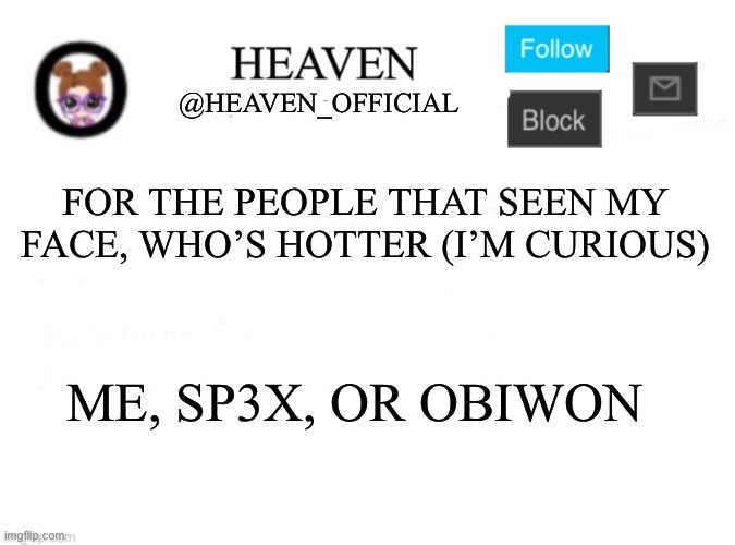 Controversial drama please | FOR THE PEOPLE THAT SEEN MY FACE, WHO’S HOTTER (I’M CURIOUS); ME, SP3X, OR OBIWON | image tagged in heaven s template | made w/ Imgflip meme maker