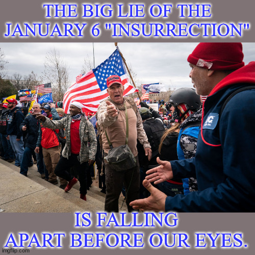 The Big Lie... | THE BIG LIE OF THE JANUARY 6 "INSURRECTION"; IS FALLING APART BEFORE OUR EYES. | image tagged in jan 6,the big lie,fedsurrection,exposed | made w/ Imgflip meme maker
