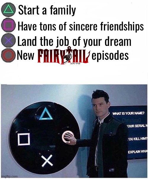 Fairy Tail Memes | Start a family; Have tons of sincere friendships; Land the job of your dream; New                     episodes; ChristinaO | image tagged in memes,fairy tail,fairy tail memes,fairy tail meme,fandom,anime meme | made w/ Imgflip meme maker