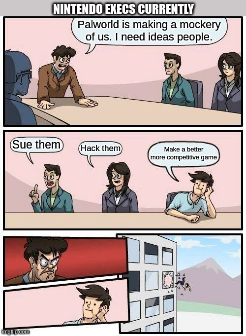 Palworld ripples | NINTENDO EXECS CURRENTLY; Palworld is making a mockery of us. I need ideas people. Sue them; Hack them; Make a better more competitive game | image tagged in memes,boardroom meeting suggestion | made w/ Imgflip meme maker