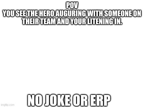 Im running out of ideas | POV
YOU SEE THE HERO AUGURING WITH SOMEONE ON THEIR TEAM AND YOUR LITENING IN. NO JOKE OR ERP | image tagged in blank white template | made w/ Imgflip meme maker