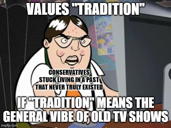 "Tradition"? You keep using that word. I do not think it means what you think it means. | VALUES "TRADITION"; CONSERVATIVES STUCK LIVING IN A PAST THAT NEVER TRULY EXISTED; IF "TRADITION" MEANS THE GENERAL VIBE OF OLD TV SHOWS | image tagged in raging nerd,conservative logic,tradition,i do not think that means what you think it means,vibes,feelings | made w/ Imgflip meme maker