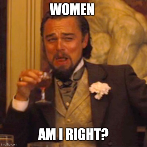 Laughing Leo Meme | WOMEN AM I RIGHT? | image tagged in memes,laughing leo | made w/ Imgflip meme maker