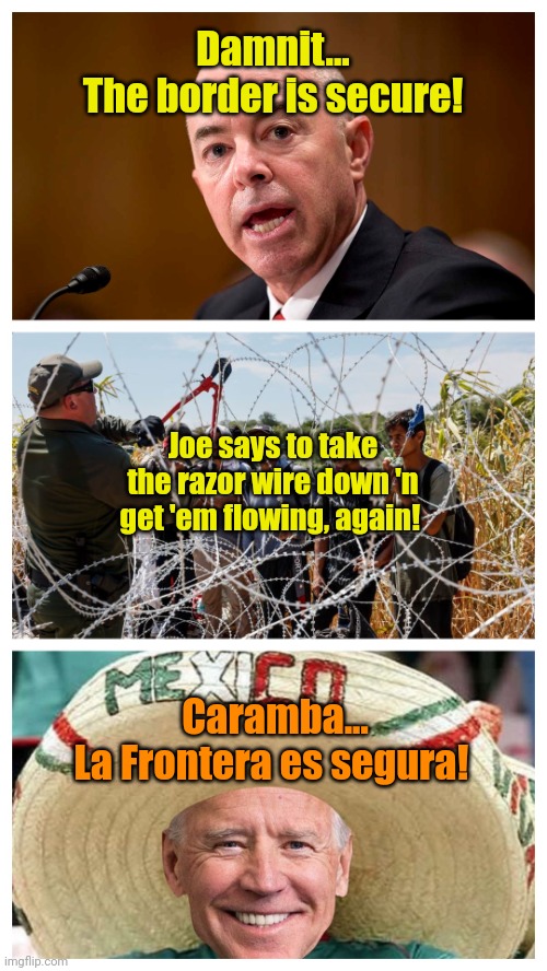 ... and the check is in the mail. Not a joke! | Damnit...
The border is secure! Joe says to take the razor wire down 'n get 'em flowing, again! Caramba...
La Frontera es segura! | made w/ Imgflip meme maker