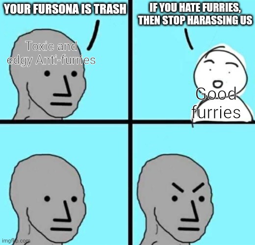 Exactly | IF YOU HATE FURRIES, THEN STOP HARASSING US; YOUR FURSONA IS TRASH; Toxic and edgy Anti-furries; Good furries | image tagged in angry npc wojak | made w/ Imgflip meme maker