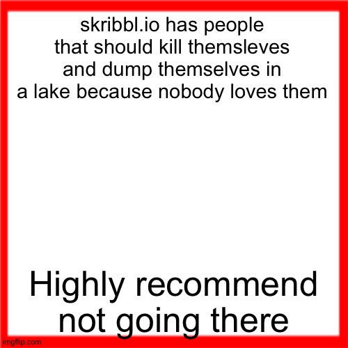 Gartic phone better | skribbl.io has people that should kill themsleves and dump themselves in a lake because nobody loves them; Highly recommend not going there | image tagged in red box | made w/ Imgflip meme maker
