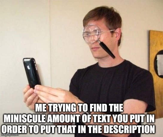 Magnifying glass | ME TRYING TO FIND THE MINISCULE AMOUNT OF TEXT YOU PUT IN ORDER TO PUT THAT IN THE DESCRIPTION | image tagged in magnifying glass | made w/ Imgflip meme maker