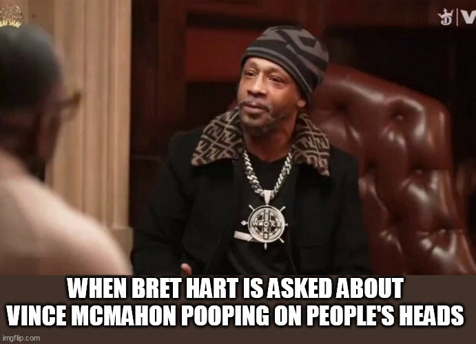 When Bret hart is asked about Vince Mcmahon pooping on People's heads | WHEN BRET HART IS ASKED ABOUT VINCE MCMAHON POOPING ON PEOPLE'S HEADS | image tagged in katt williams,funny,bret hart,vince mcmahon,poop,threesome | made w/ Imgflip meme maker
