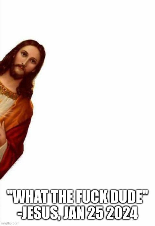 jesus watcha doin | "WHAT THE FUCK DUDE"
-JESUS, JAN 25 2024 | image tagged in jesus watcha doin | made w/ Imgflip meme maker