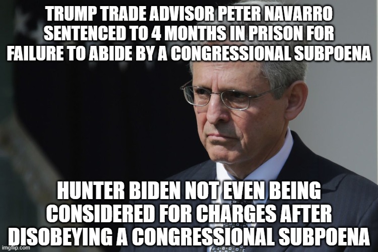 Equal Justice is a joke | TRUMP TRADE ADVISOR PETER NAVARRO SENTENCED TO 4 MONTHS IN PRISON FOR FAILURE TO ABIDE BY A CONGRESSIONAL SUBPOENA; HUNTER BIDEN NOT EVEN BEING CONSIDERED FOR CHARGES AFTER DISOBEYING A CONGRESSIONAL SUBPOENA | image tagged in merrick garland | made w/ Imgflip meme maker