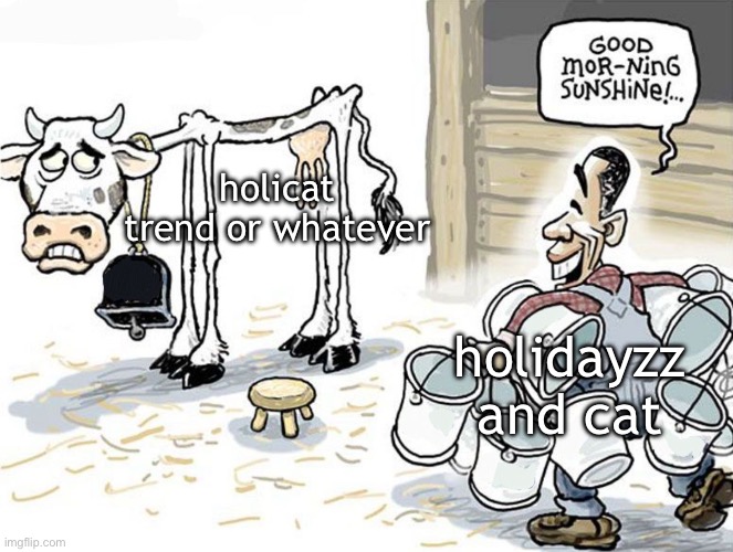 it got old in a day | holicat trend or whatever; holidayzz and cat | image tagged in milking the cow | made w/ Imgflip meme maker